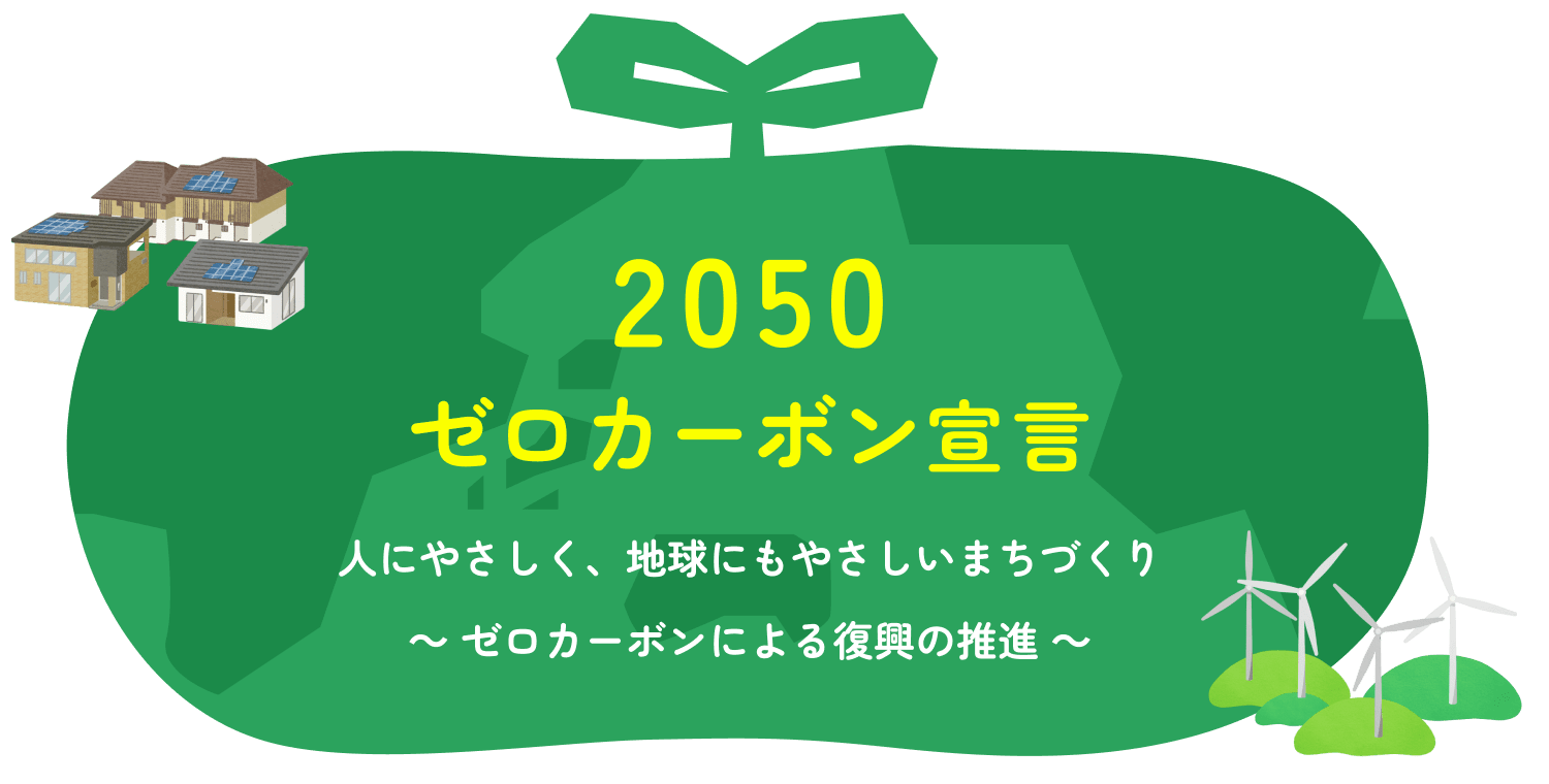 2050ゼロカーボン宣言。人にやさしく、地球にもやさしいまちづくり~ ゼロカーボンによる復興の推進 ~